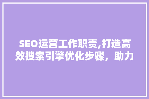 SEO运营工作职责,打造高效搜索引擎优化步骤，助力企业腾飞