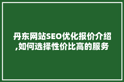 丹东网站SEO优化报价介绍,如何选择性价比高的服务