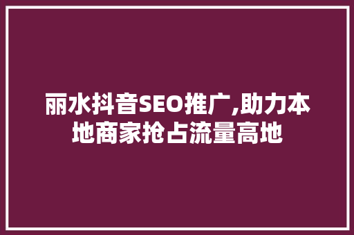 丽水抖音SEO推广,助力本地商家抢占流量高地