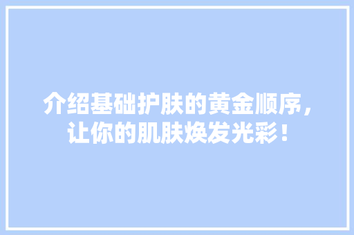 介绍基础护肤的黄金顺序，让你的肌肤焕发光彩！