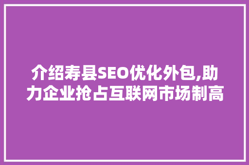 介绍寿县SEO优化外包,助力企业抢占互联网市场制高点