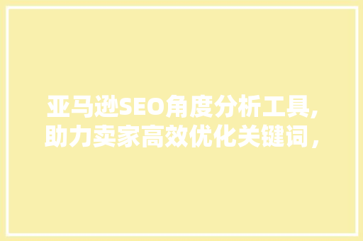 亚马逊SEO角度分析工具,助力卖家高效优化关键词，提升产品排名