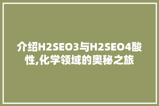 介绍H2SEO3与H2SEO4酸性,化学领域的奥秘之旅