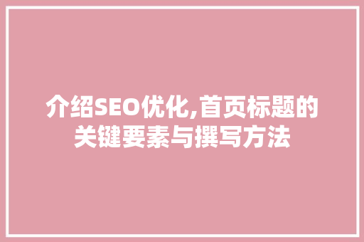 介绍SEO优化,首页标题的关键要素与撰写方法