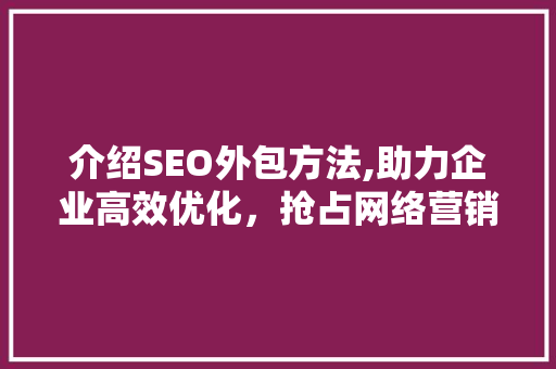 介绍SEO外包方法,助力企业高效优化，抢占网络营销制高点