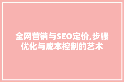 全网营销与SEO定价,步骤优化与成本控制的艺术