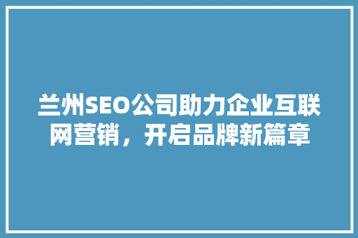 兰州SEO公司助力企业互联网营销，开启品牌新篇章