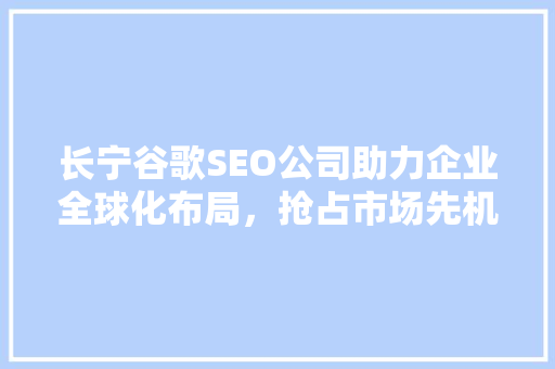 长宁谷歌SEO公司助力企业全球化布局，抢占市场先机