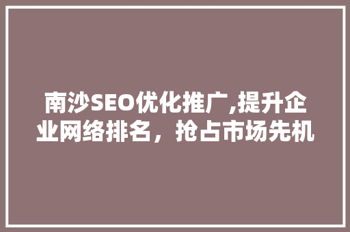 南沙SEO优化推广,提升企业网络排名，抢占市场先机