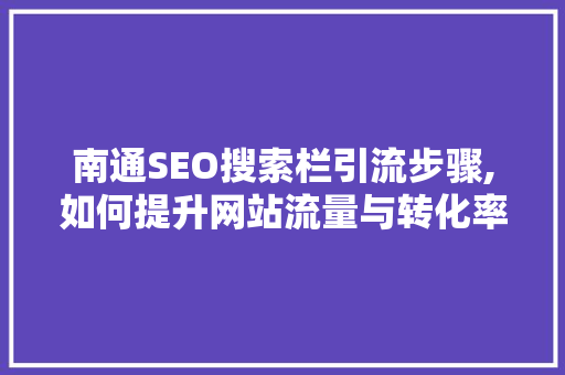 南通SEO搜索栏引流步骤,如何提升网站流量与转化率