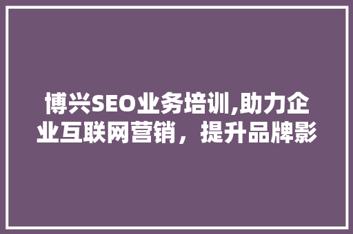 博兴SEO业务培训,助力企业互联网营销，提升品牌影响力
