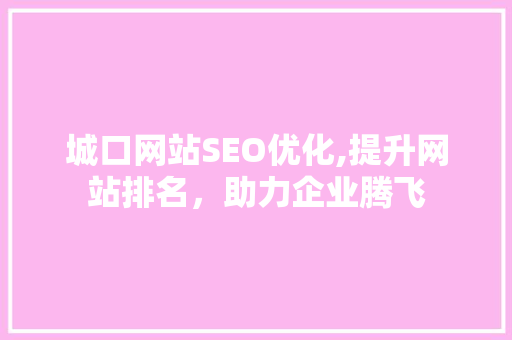 城口网站SEO优化,提升网站排名，助力企业腾飞