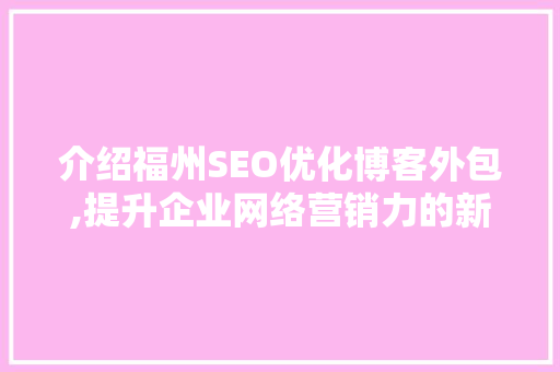 介绍福州SEO优化博客外包,提升企业网络营销力的新途径