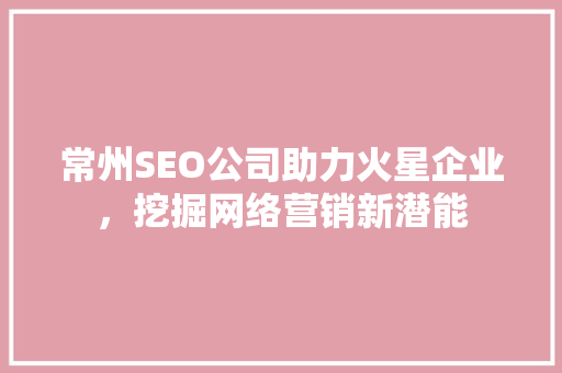 常州SEO公司助力火星企业，挖掘网络营销新潜能