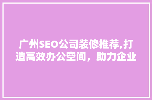 广州SEO公司装修推荐,打造高效办公空间，助力企业腾飞