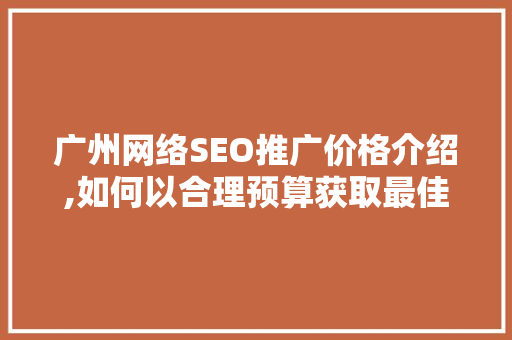 广州网络SEO推广价格介绍,如何以合理预算获取最佳推广效果