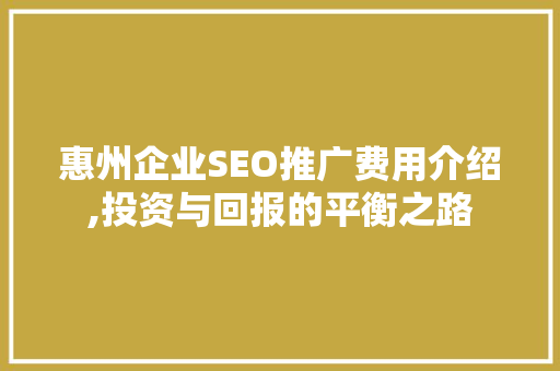 惠州企业SEO推广费用介绍,投资与回报的平衡之路