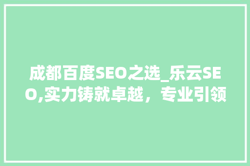 成都百度SEO之选_乐云SEO,实力铸就卓越，专业引领未来