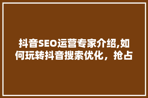 抖音SEO运营专家介绍,如何玩转抖音搜索优化，抢占流量红利