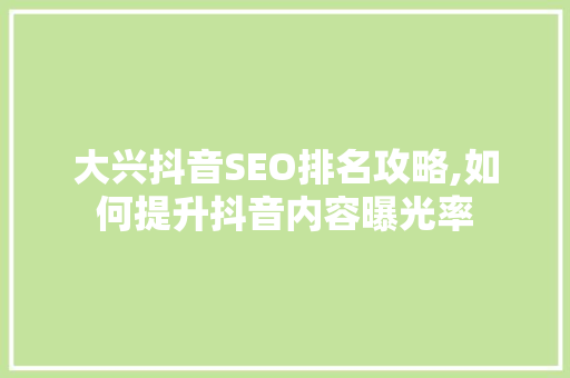 大兴抖音SEO排名攻略,如何提升抖音内容曝光率