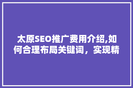 太原SEO推广费用介绍,如何合理布局关键词，实现精准营销