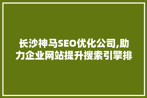 长沙神马SEO优化公司,助力企业网站提升搜索引擎排名，实现网络营销新突破