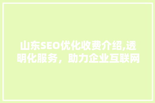 山东SEO优化收费介绍,透明化服务，助力企业互联网营销