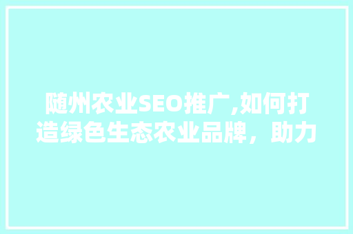 随州农业SEO推广,如何打造绿色生态农业品牌，助力乡村振兴