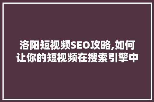 洛阳短视频SEO攻略,如何让你的短视频在搜索引擎中脱颖而出