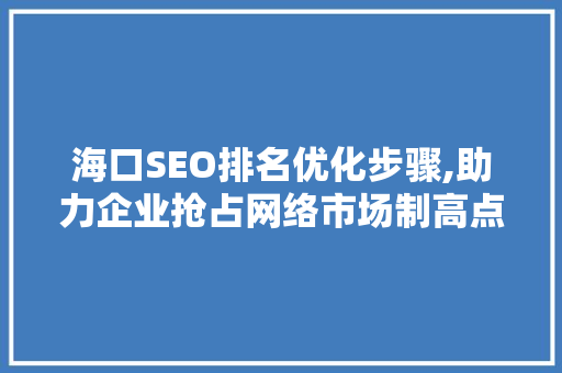 海口SEO排名优化步骤,助力企业抢占网络市场制高点