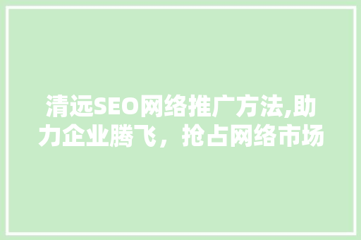 清远SEO网络推广方法,助力企业腾飞，抢占网络市场制高点