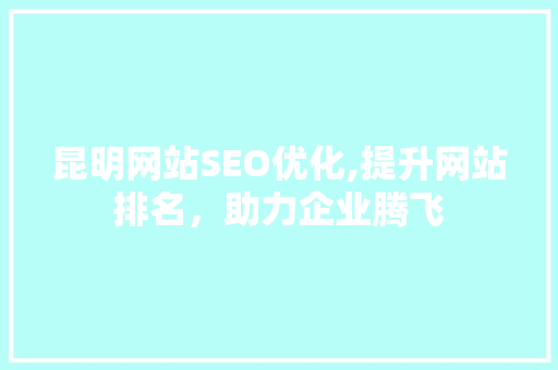 昆明网站SEO优化,提升网站排名，助力企业腾飞
