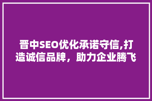 晋中SEO优化承诺守信,打造诚信品牌，助力企业腾飞