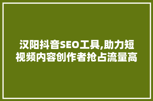 汉阳抖音SEO工具,助力短视频内容创作者抢占流量高地  第1张