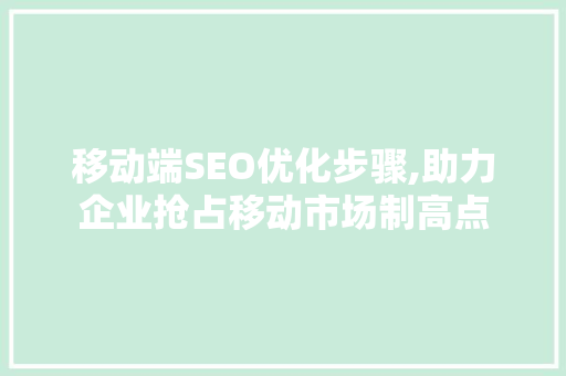 移动端SEO优化步骤,助力企业抢占移动市场制高点