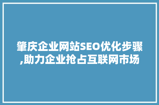 肇庆企业网站SEO优化步骤,助力企业抢占互联网市场高地