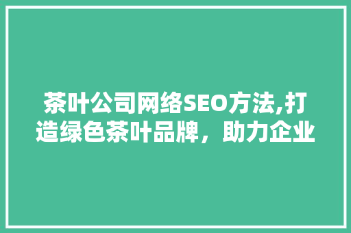 茶叶公司网络SEO方法,打造绿色茶叶品牌，助力企业腾飞