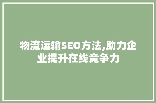 物流运输SEO方法,助力企业提升在线竞争力