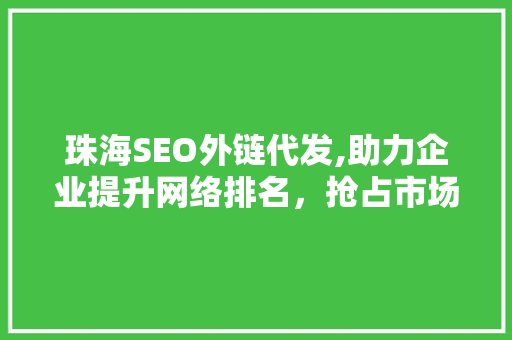 珠海SEO外链代发,助力企业提升网络排名，抢占市场份额