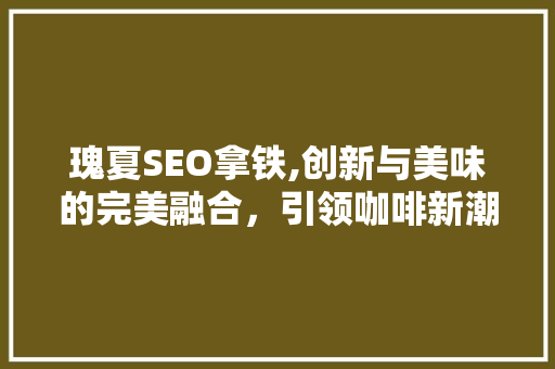 瑰夏SEO拿铁,创新与美味的完美融合，引领咖啡新潮流