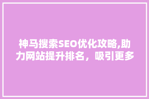 神马搜索SEO优化攻略,助力网站提升排名，吸引更多流量