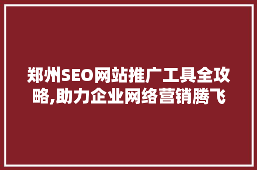 郑州SEO网站推广工具全攻略,助力企业网络营销腾飞