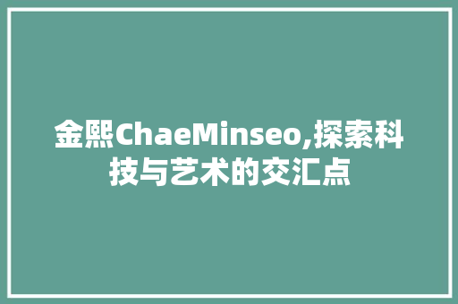 金熙ChaeMinseo,探索科技与艺术的交汇点