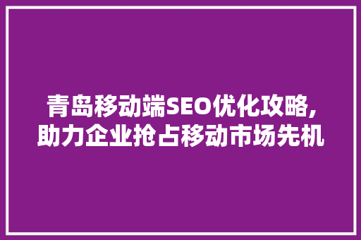 青岛移动端SEO优化攻略,助力企业抢占移动市场先机