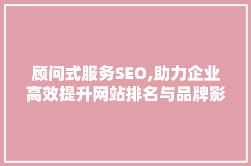顾问式服务SEO,助力企业高效提升网站排名与品牌影响力