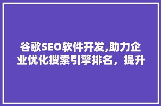 谷歌SEO软件开发,助力企业优化搜索引擎排名，提升在线影响力