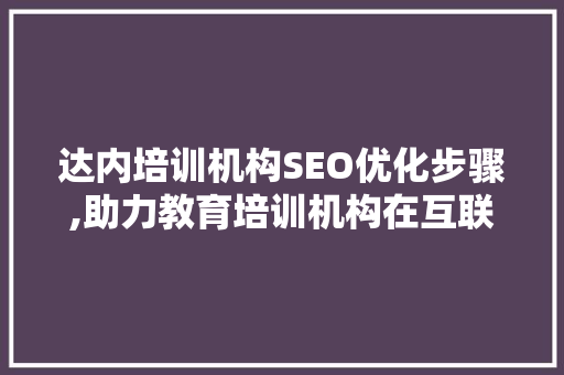 达内培训机构SEO优化步骤,助力教育培训机构在互联网时代脱颖而出