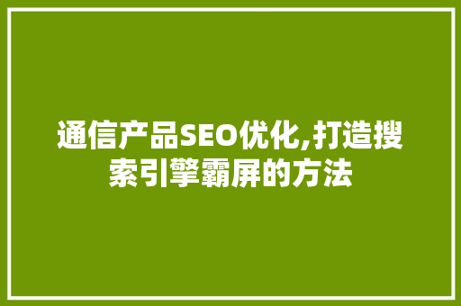 通信产品SEO优化,打造搜索引擎霸屏的方法