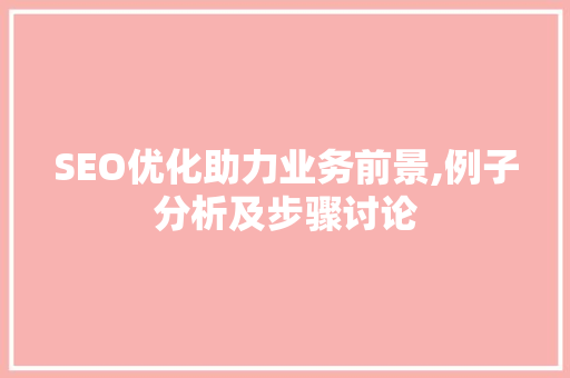 SEO优化助力业务前景,例子分析及步骤讨论