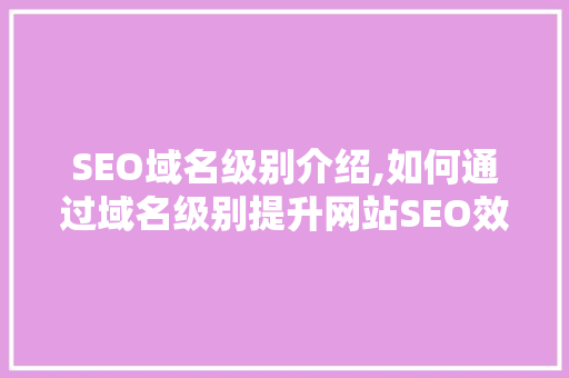 SEO域名级别介绍,如何通过域名级别提升网站SEO效果